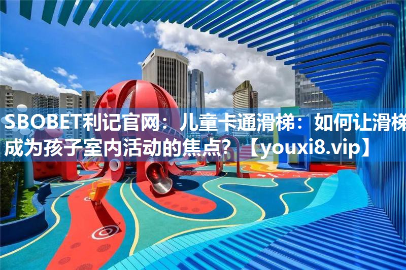 SBOBET利记官网：儿童卡通滑梯：如何让滑梯成为孩子室内活动的焦点？