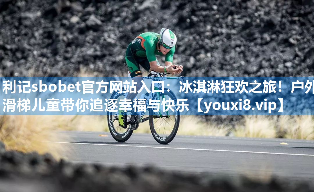 利记sbobet官方网站入口：冰淇淋狂欢之旅！户外滑梯儿童带你追逐幸福与快乐