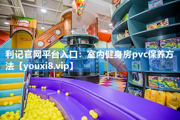 利记官网平台入口：室内健身房pvc保养方法