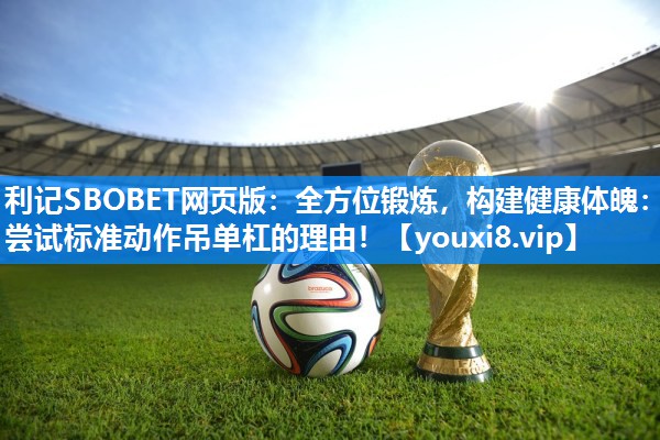利记SBOBET网页版：全方位锻炼，构建健康体魄：尝试标准动作吊单杠的理由！