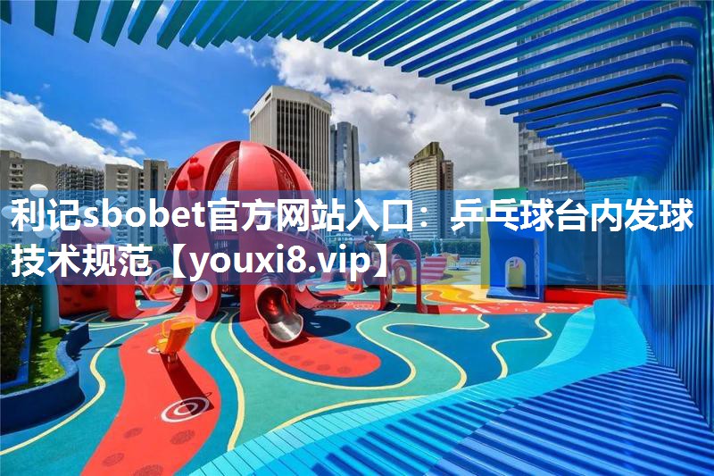 利记sbobet官方网站入口：乒乓球台内发球技术规范