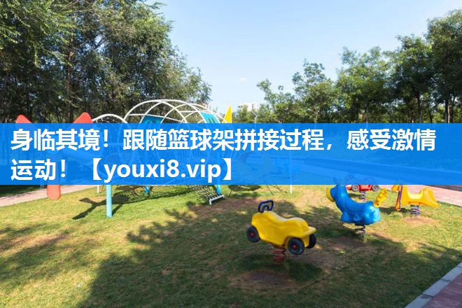 身临其境！跟随篮球架拼接过程，感受激情运动！
