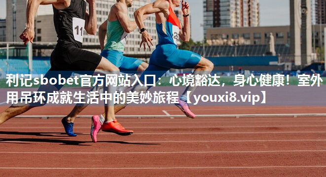 利记sbobet官方网站入口：心境豁达，身心健康！室外用吊环成就生活中的美妙旅程