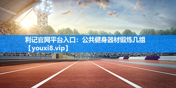 利记官网平台入口：公共健身器材锻炼几组