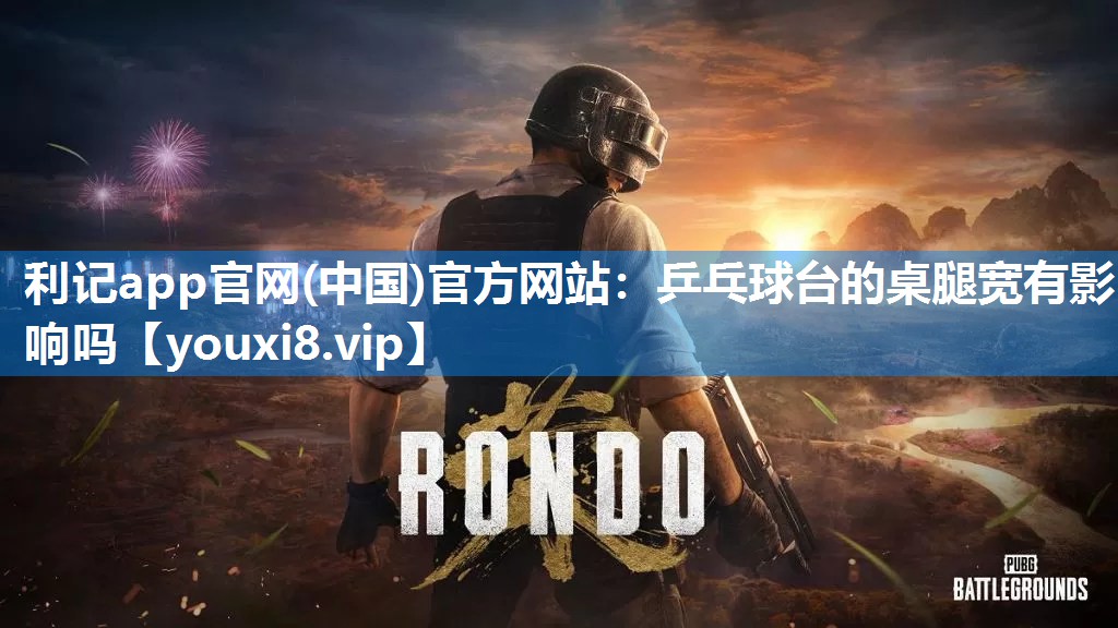 利记app官网(中国)官方网站：乒乓球台的桌腿宽有影响吗