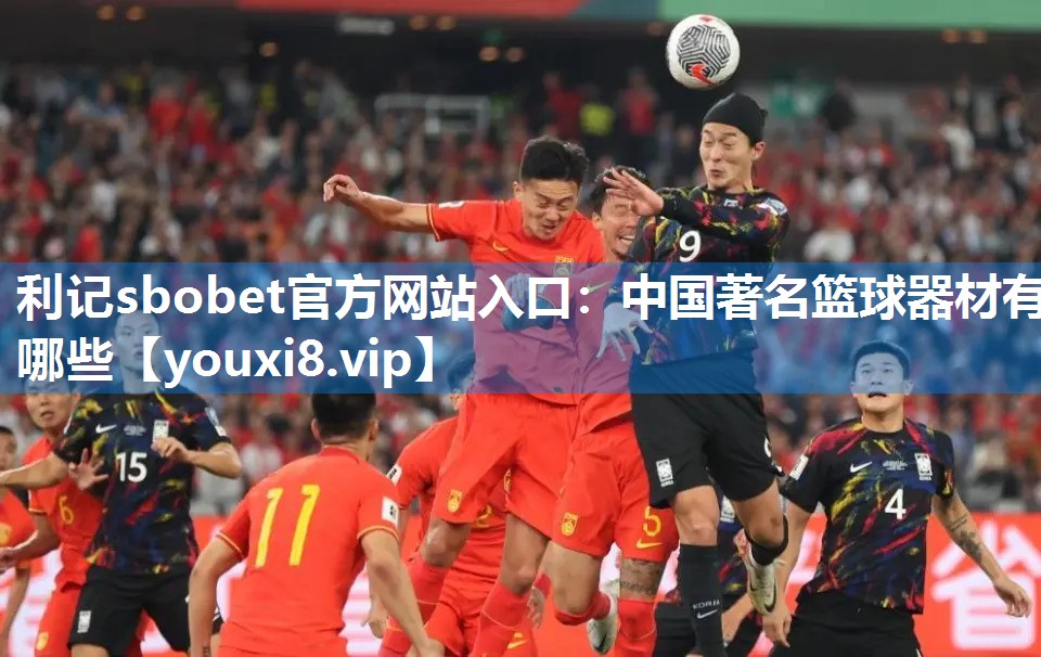 利记sbobet官方网站入口：中国著名篮球器材有哪些