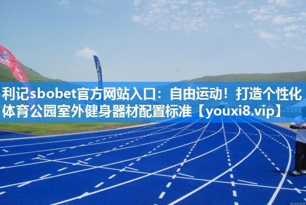 利记sbobet官方网站入口：自由运动！打造个性化体育公园室外健身器材配置标准