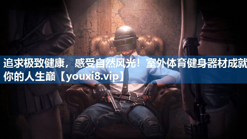 追求极致健康，感受自然风光！室外体育健身器材成就你的人生巅