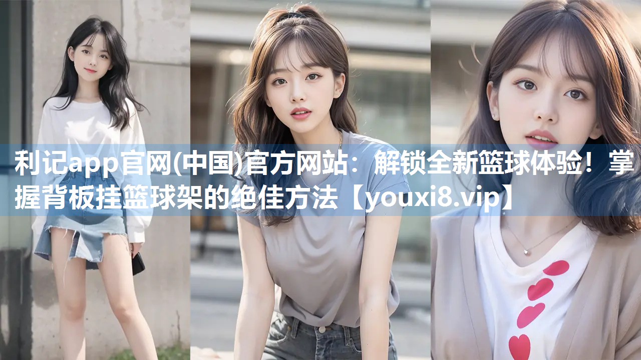 利记app官网(中国)官方网站：解锁全新篮球体验！掌握背板挂篮球架的绝佳方法
