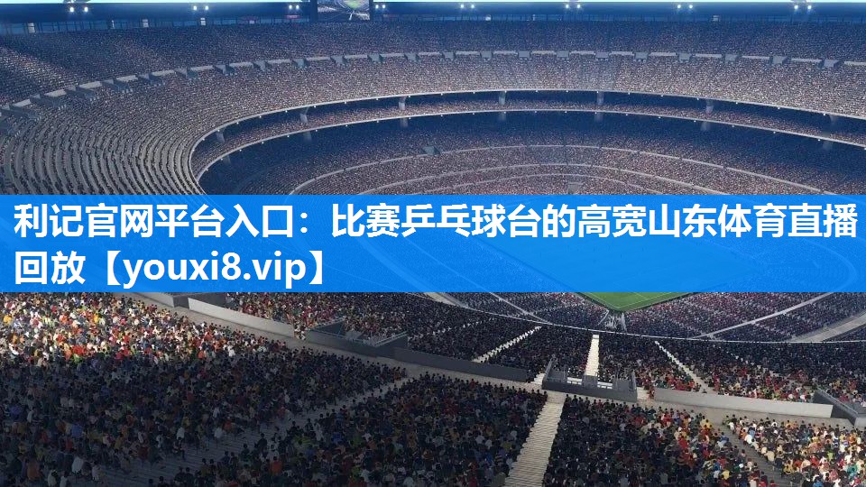 利记官网平台入口：比赛乒乓球台的高宽山东体育直播回放