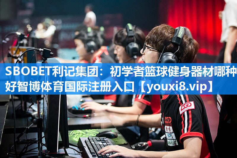 SBOBET利记集团：初学者篮球健身器材哪种好智博体育国际注册入口