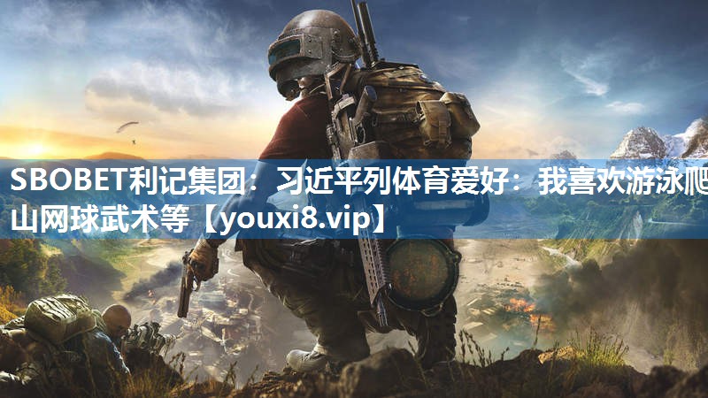 SBOBET利记集团：习近平列体育爱好：我喜欢游泳爬山网球武术等