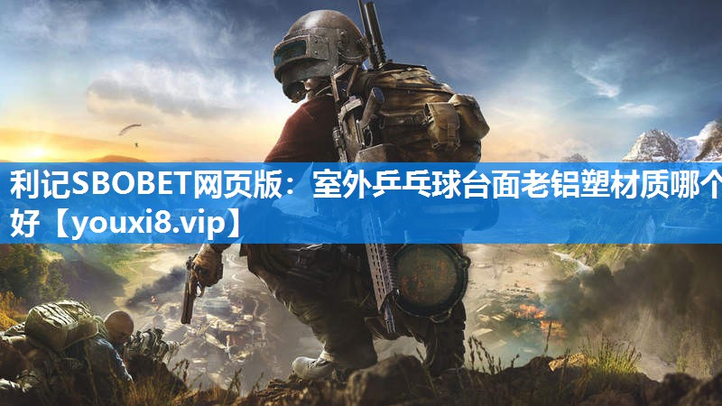 利记SBOBET网页版：室外乒乓球台面老铝塑材质哪个好