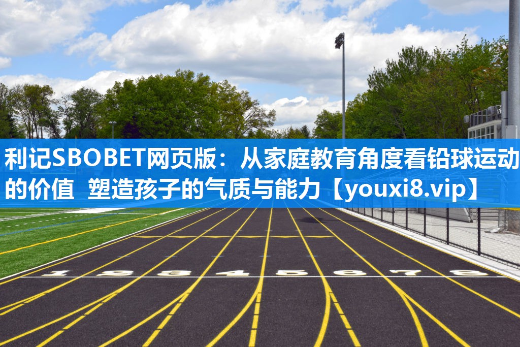 利记SBOBET网页版：从家庭教育角度看铅球运动的价值 塑造孩子的气质与能力