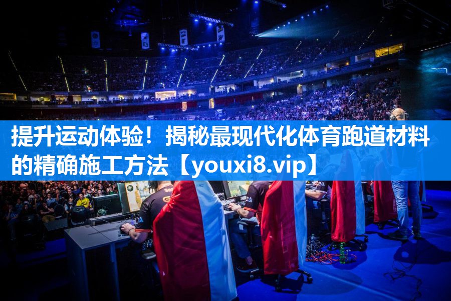 提升运动体验！揭秘最现代化体育跑道材料的精确施工方法
