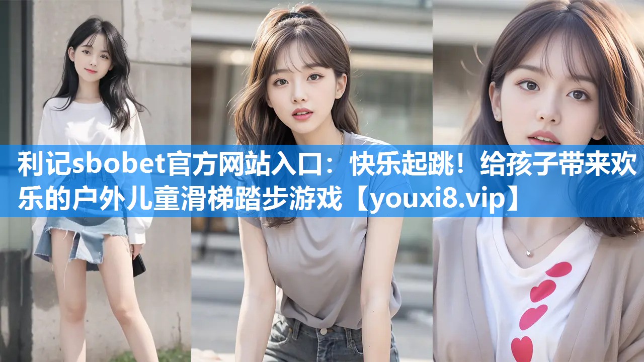 利记sbobet官方网站入口：快乐起跳！给孩子带来欢乐的户外儿童滑梯踏步游戏