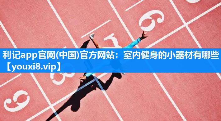利记app官网(中国)官方网站：室内健身的小器材有哪些