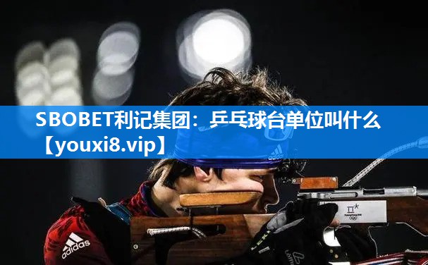 SBOBET利记集团：乒乓球台单位叫什么