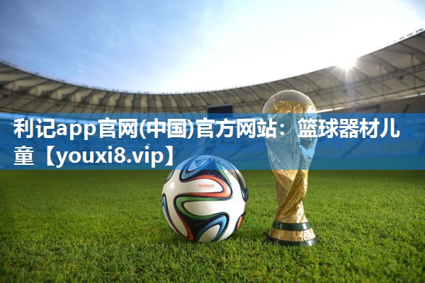 利记app官网(中国)官方网站：篮球器材儿童
