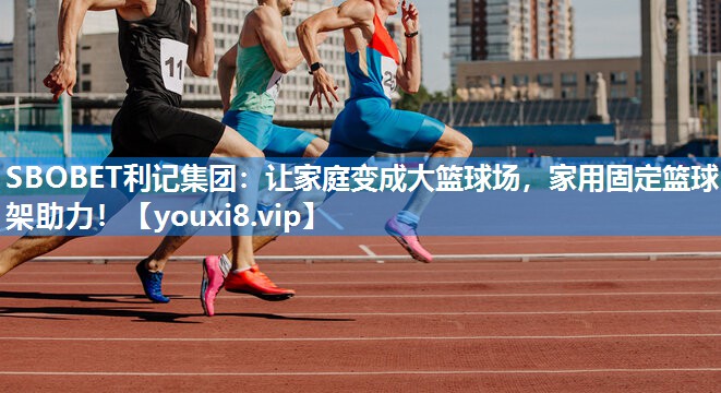 SBOBET利记集团：让家庭变成大篮球场，家用固定篮球架助力！