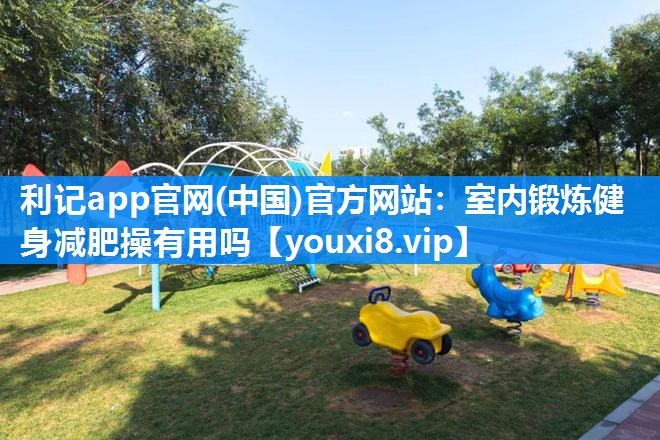 利记app官网(中国)官方网站：室内锻炼健身减肥操有用吗