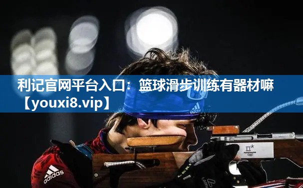 利记官网平台入口：篮球滑步训练有器材嘛