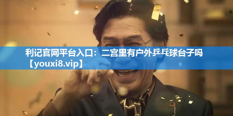 利记官网平台入口：二宫里有户外乒乓球台子吗