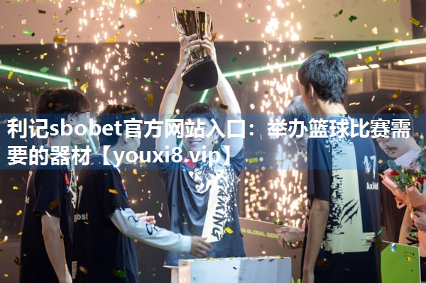 利记sbobet官方网站入口：举办篮球比赛需要的器材