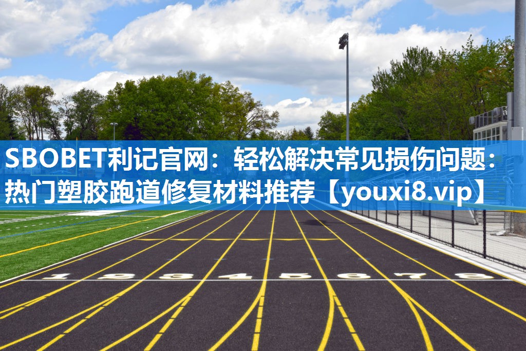SBOBET利记官网：轻松解决常见损伤问题：热门塑胶跑道修复材料推荐