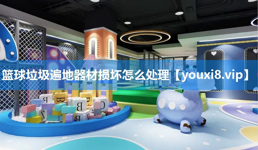篮球垃圾遍地器材损坏怎么处理