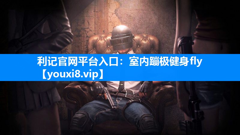 利记官网平台入口：室内蹦极健身fly