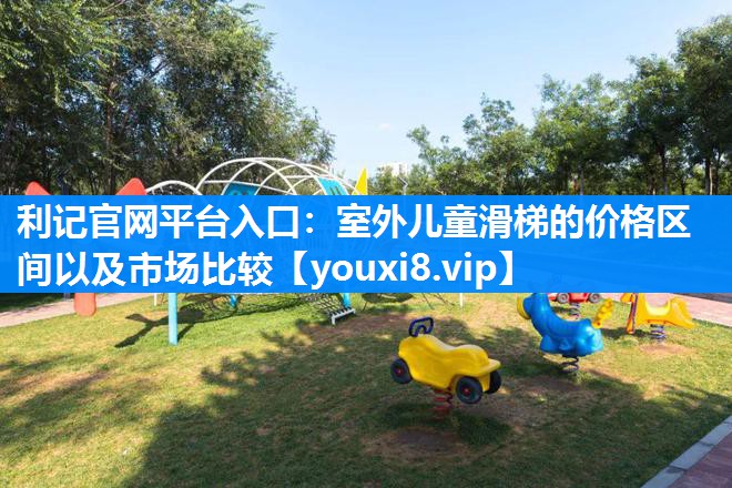 利记官网平台入口：室外儿童滑梯的价格区间以及市场比较