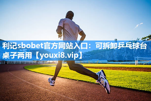 利记sbobet官方网站入口：可拆卸乒乓球台桌子两用