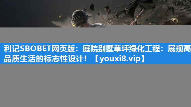 利记SBOBET网页版：庭院别墅草坪绿化工程：展现高品质生活的标志性设计！
