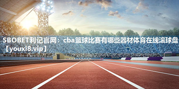 SBOBET利记官网：cba篮球比赛有哪些器材体育在线滚球盘