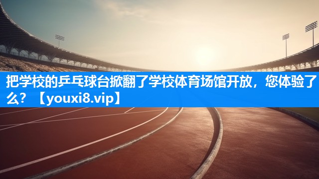 把学校的乒乓球台掀翻了学校体育场馆开放，您体验了么？