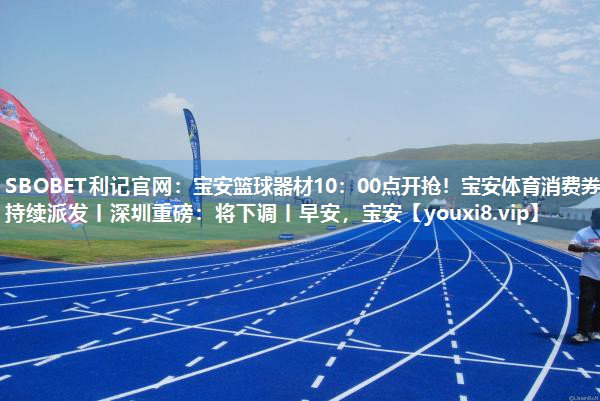 SBOBET利记官网：宝安篮球器材10：00点开抢！宝安体育消费券持续派发丨深圳重磅：将下调丨早安，宝安