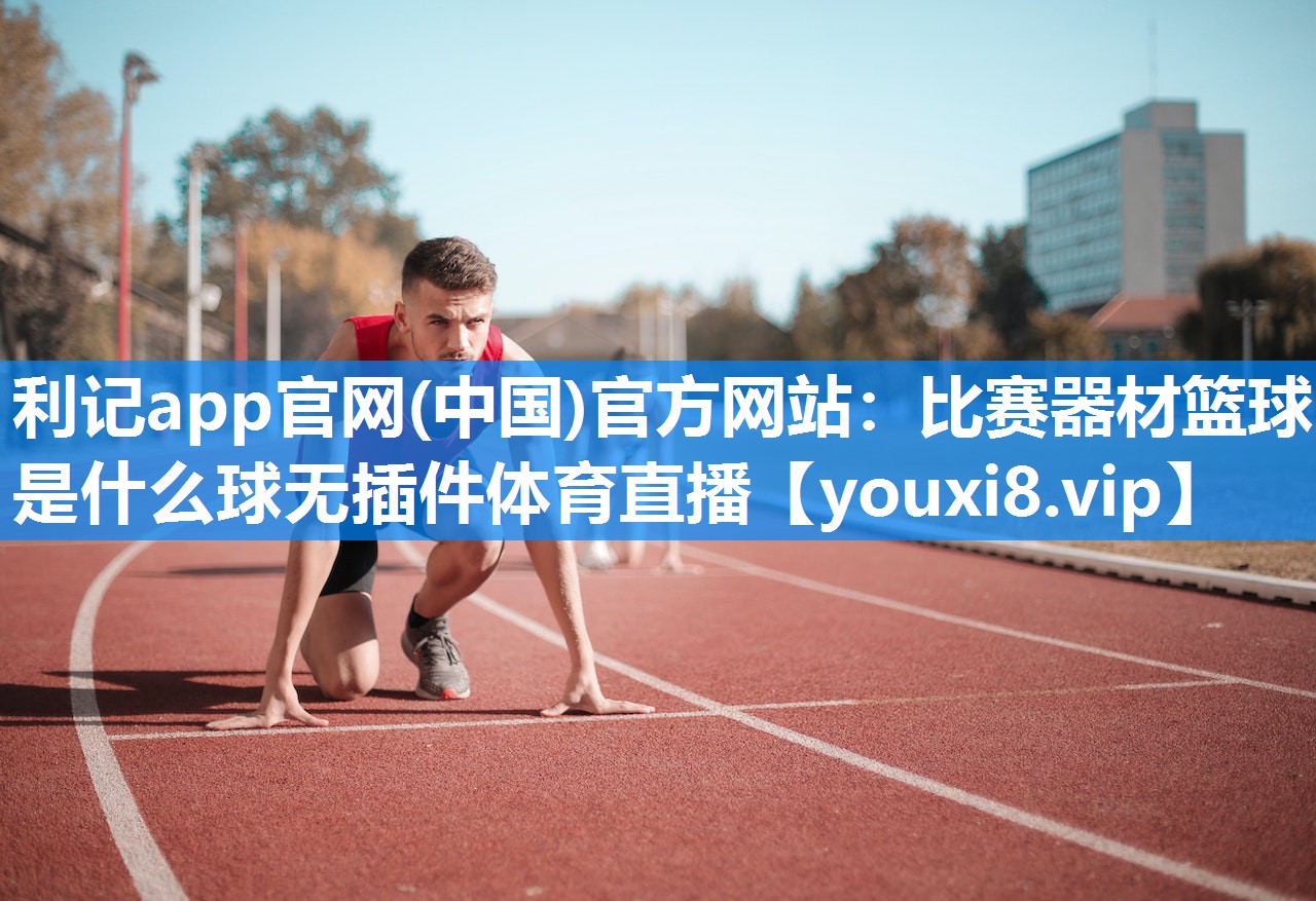 利记app官网(中国)官方网站：比赛器材篮球是什么球无插件体育直播