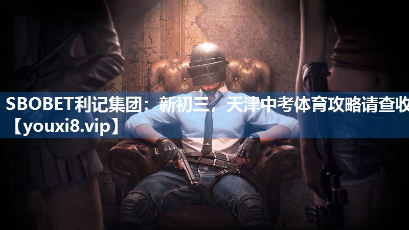 SBOBET利记集团：新初三，天津中考体育攻略请查收