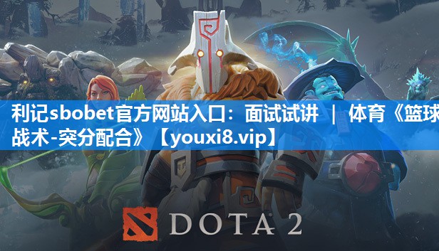 利记sbobet官方网站入口：面试试讲 ｜ 体育《篮球战术-突分配合》