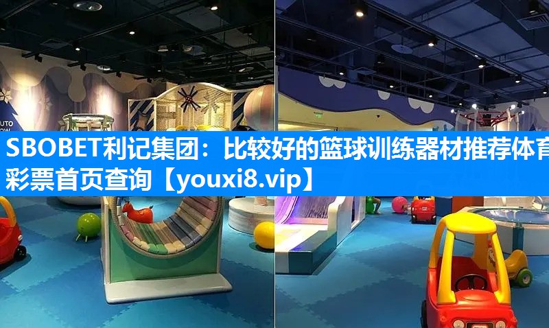 SBOBET利记集团：比较好的篮球训练器材推荐体育彩票首页查询