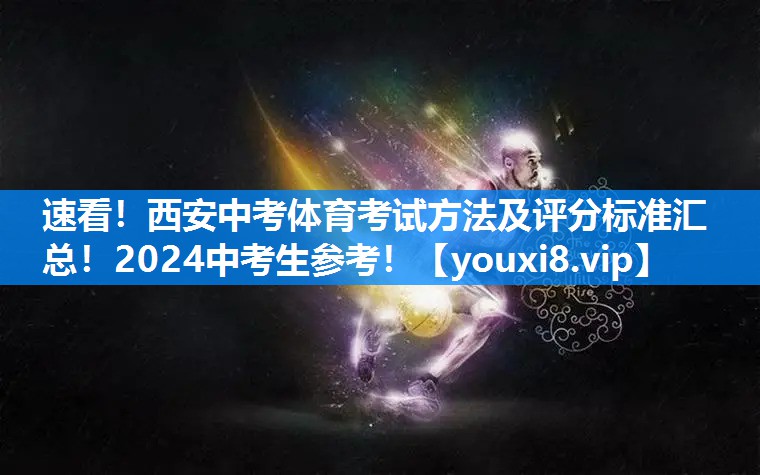 速看！西安中考体育考试方法及评分标准汇总！2024中考生参考！