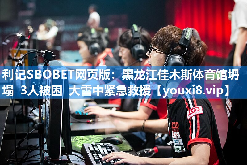 利记SBOBET网页版：黑龙江佳木斯体育馆坍塌 3人被困 大雪中紧急救援