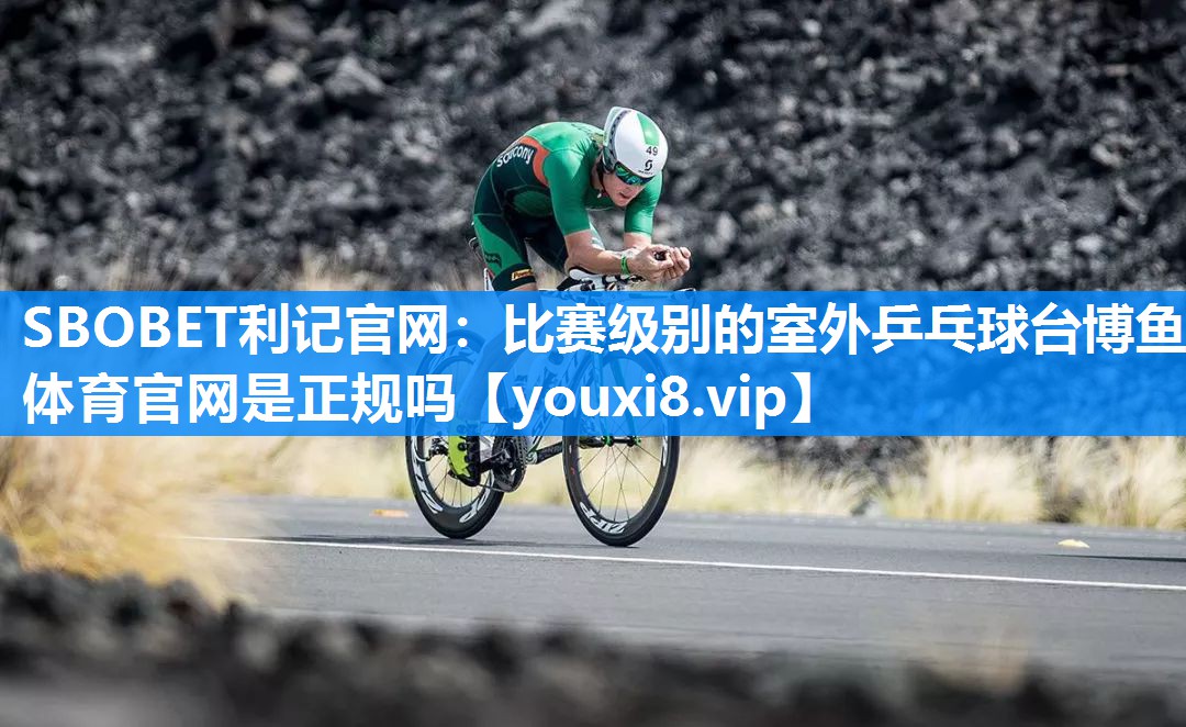 SBOBET利记官网：比赛级别的室外乒乓球台博鱼体育官网是正规吗