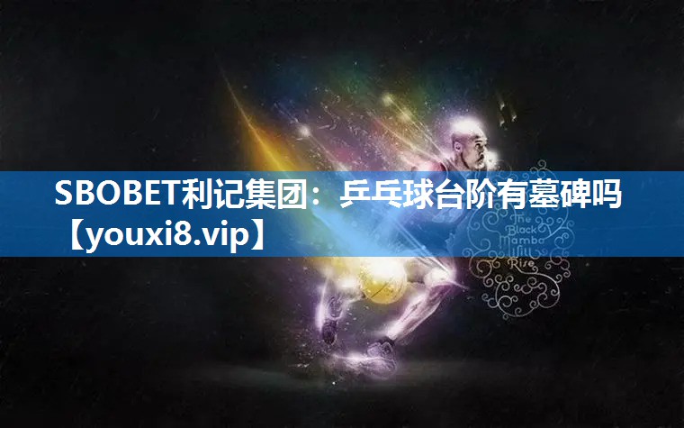 SBOBET利记集团：乒乓球台阶有墓碑吗