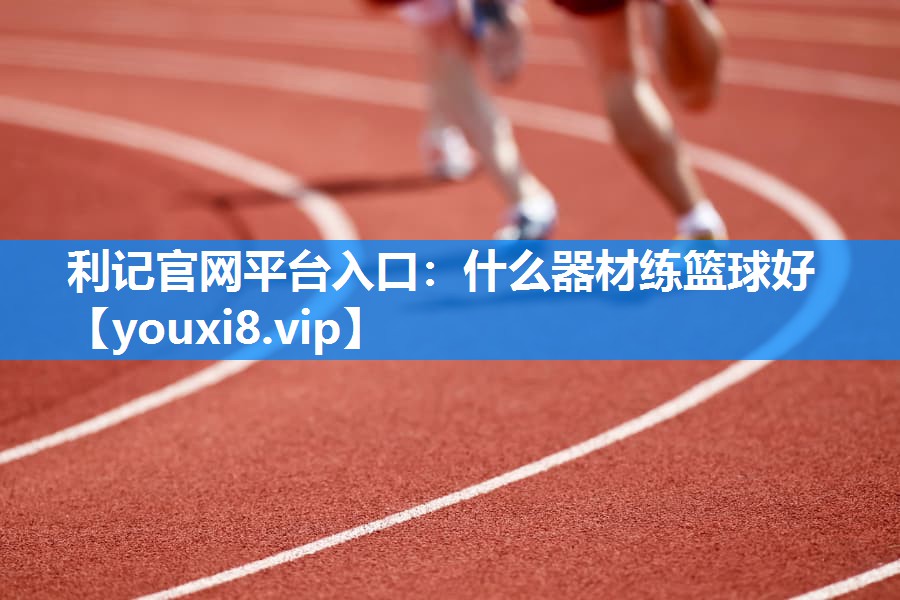 利记官网平台入口：什么器材练篮球好