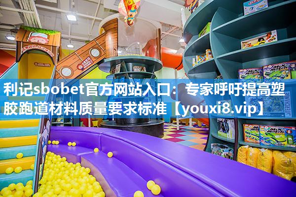 利记sbobet官方网站入口：专家呼吁提高塑胶跑道材料质量要求标准