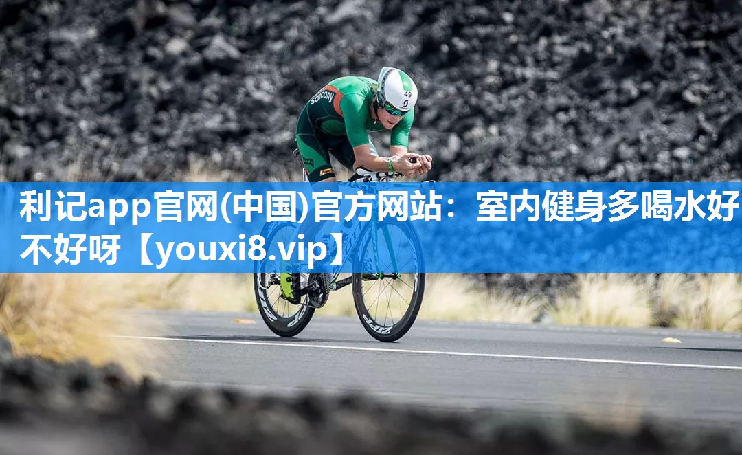 利记app官网(中国)官方网站：室内健身多喝水好不好呀