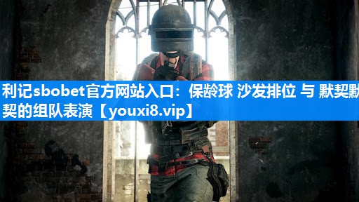 利记sbobet官方网站入口：保龄球 沙发排位 与 默契默契的组队表演