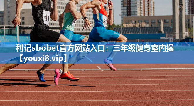 利记sbobet官方网站入口：三年级健身室内操